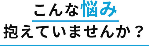 こんな悩み抱えていませんか？